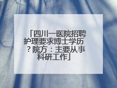 四川一医院招聘护理要求博士学历？院方：主要从事科研工作
